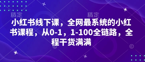 小红书线下课，全网最系统的小红书课程，从0-1，1-100全链路，全程干货满满-百货大全