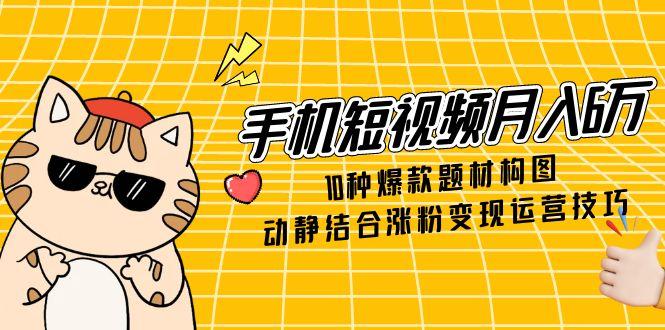 手机短视频月入6万，10种爆款题材构图，动静结合涨粉变现运营技巧-百货大全