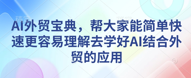 AI外贸宝典，帮大家能简单快速更容易理解去学好AI结合外贸的应用-百货大全