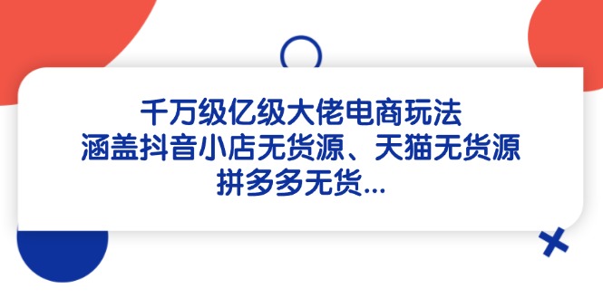 千万级亿级大佬电商玩法：涵盖抖音小店无货源、天猫无货源、拼多多无货…-百货大全
