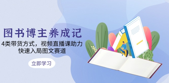 图书博主养成记：4类带货方式，视频直播课助力，快速入局图文赛道-百货大全