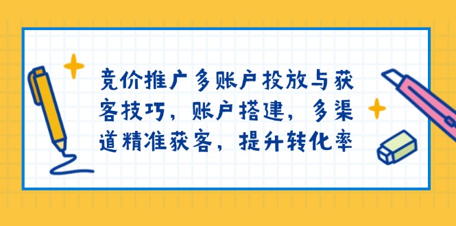 竞价推广多账户投放与获客技巧，账户搭建，多渠道精准获客，提升转化率-百货大全