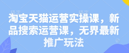 淘宝天猫运营实操课，新品搜索运营课，无界最新推广玩法-百货大全