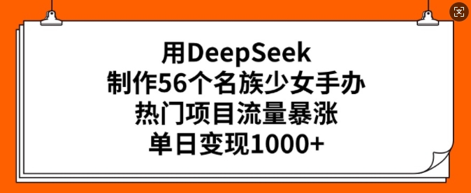 用DeepSeek制作56个名族少女手办，热门项目流量暴涨，单日变现多张-百货大全