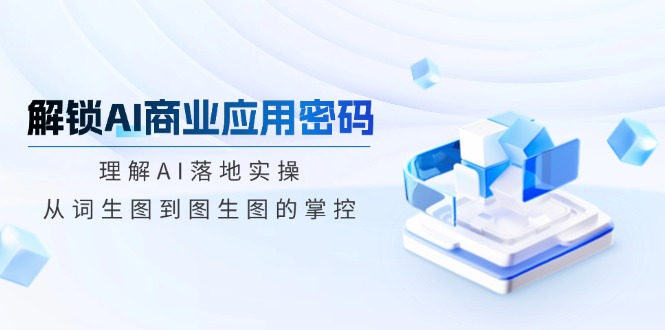 解锁AI商业应用密码：理解AI落地实操，从词生图到图生图的掌控-百货大全