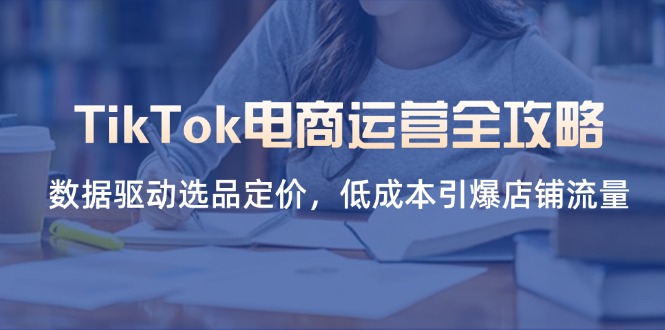 TikTok电商运营全攻略，数据驱动选品定价，低成本引爆店铺流量-百货大全
