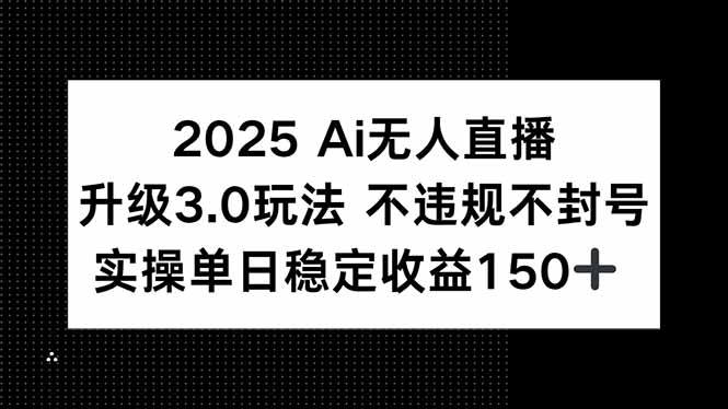 2025 AI无人直播升级3.0玩法，不违规 不封号，单日稳定收益150+-百货大全