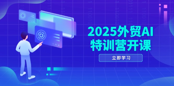 2025外贸AI特训营开课：涵盖品牌选品/AI建站/主动/被动获客/社媒开发/等等-百货大全