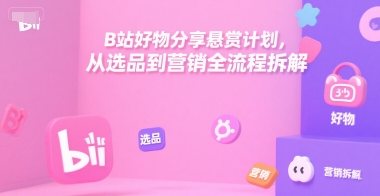 B站好物分享悬赏计划，从选品到营销全流程拆解-百货大全