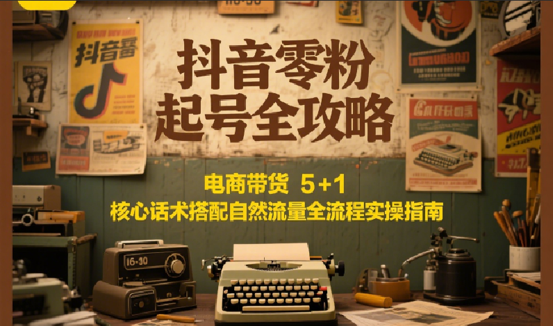 抖音零粉起号全攻略:电商带货 5+1 核心话术搭配自然流量全流程实操指南-百货大全