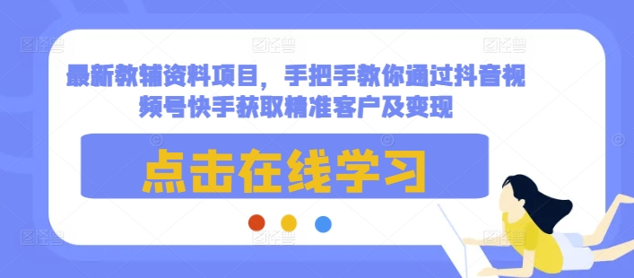 最新教辅资料项目，手把手教你通过抖音视频号快手获取精准客户及变现-百货大全