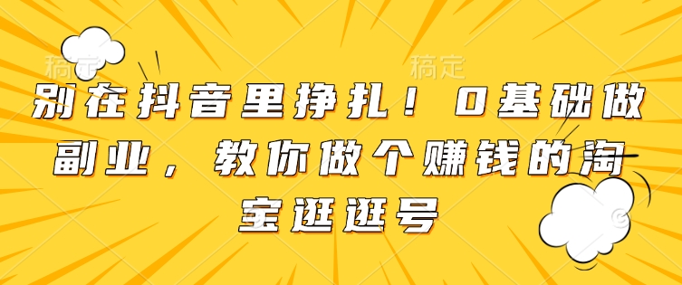 别在抖音里挣扎！0基础做副业，教你做个赚钱的淘宝逛逛号-百货大全