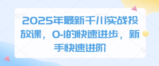 2025年最新千川实战投放课，0-1的快速进步，新手快速进阶-百货大全