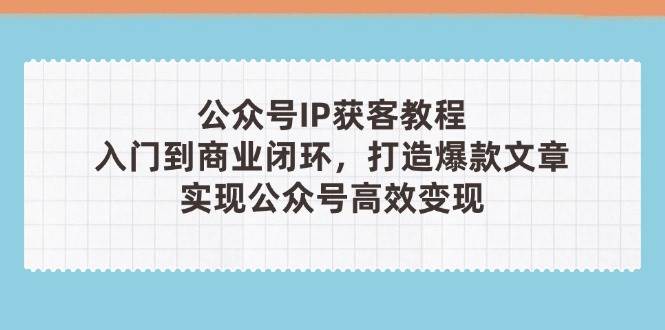 公众号IP获客教程(第3期)，从入门到商业闭环，打造爆款文章，实现公众号高效变现-百货大全