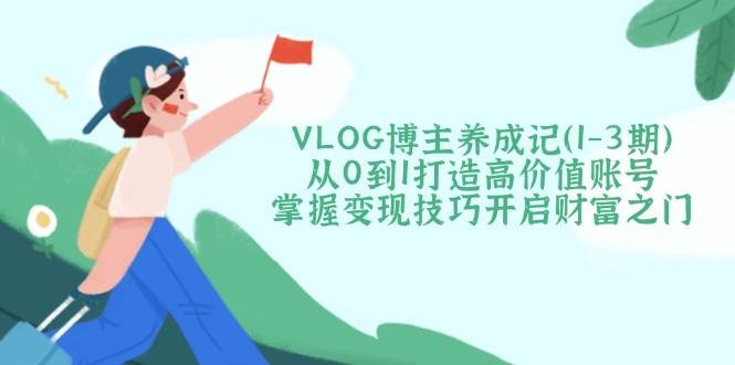 VLOG博主养成记(1-3期)从0到1打造高价值账号，掌握变现技巧开启财富之门-百货大全