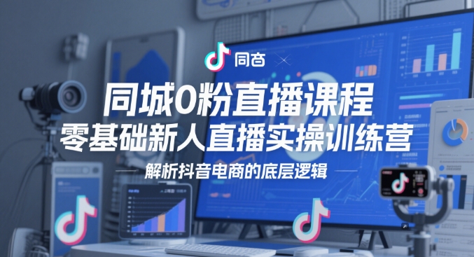 同城0粉直播课程，零基础新人直播实操训练营，解析抖音电商的底层逻辑-百货大全