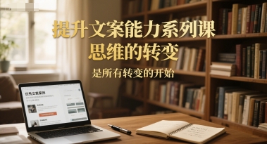 提升文案能力系列课，思维的转变，是所有转变的开始-百货大全