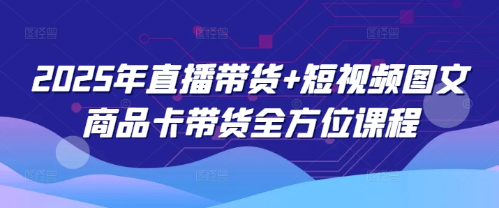 2025年直播带货+短视频图文商品卡带货全方位课程(更新4月)-百货大全