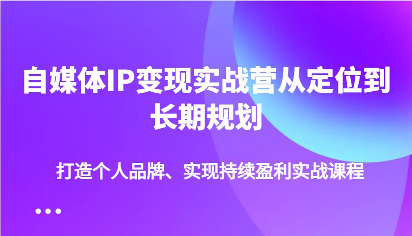 自媒体IP变现实战营从定位到长期规划，打造个人品牌、实现持续盈利实战课程-百货大全