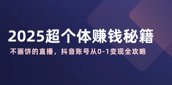 2025超个体赚钱秘籍：不画饼的直播，抖音账号从0-1变现全攻略-百货大全