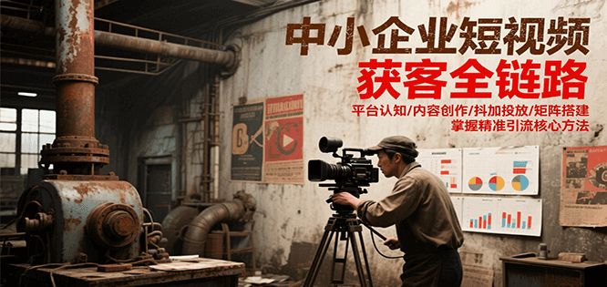 中小企业短视频获客全链路，平台认知/内容创作/抖加投放/矩阵搭建，精准引流核心方法-百货大全