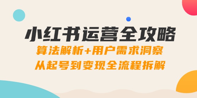 小红书运营全攻略：算法解析+用户需求洞察，从起号到变现全流程拆解-百货大全