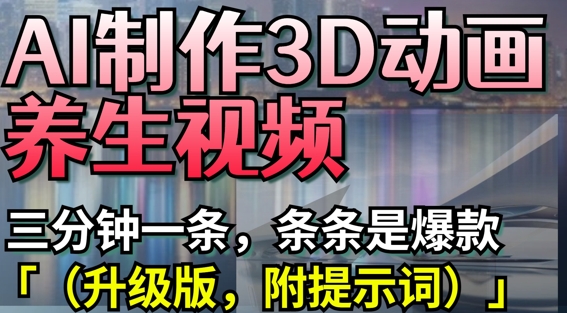AI制作3D动画养生视频，三分钟一条，条条是爆款(升级版，附提示词)-百货大全