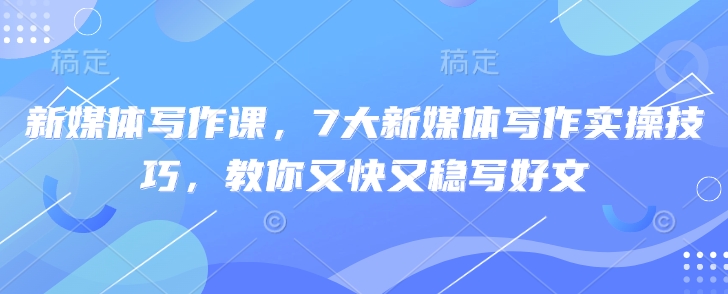 新媒体写作课，7大新媒体写作实操技巧，教你又快又稳写好文-百货大全