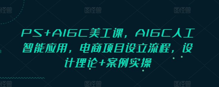 PS+AIGC美工课，AIGC人工智能应用，电商项目设立流程，设计理论+案例实操-百货大全