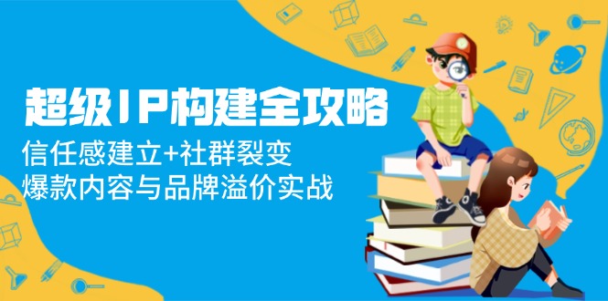超级IP构建全攻略：信任感建立+社群裂变，爆款内容与品牌溢价实战-百货大全