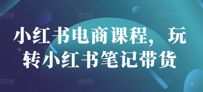 小红书电商课程，玩转小红书笔记带货-百货大全