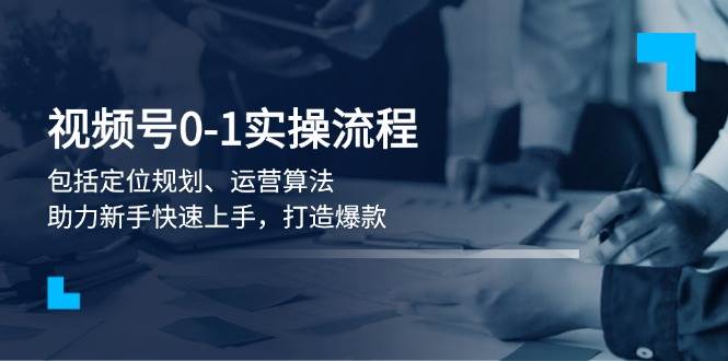 视频号0-1实战流程，包括定位规划、运营算法，助力新手快速上手，打造爆款-百货大全