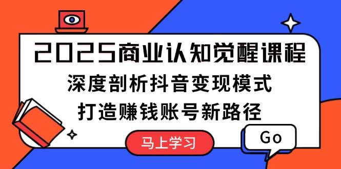 2025商业认知觉醒课程：深度剖析抖音变现模式，打造赚钱账号新路径-百货大全