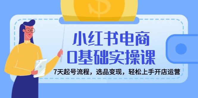小红书电商0基础实操课，7天起号流程，选品变现，轻松上手开店运营-百货大全