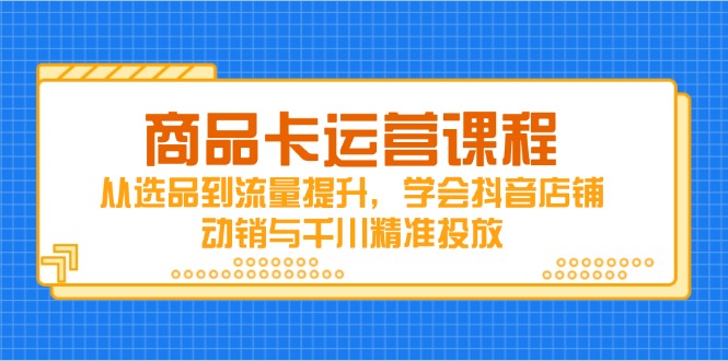 商品卡运营课程，从选品到流量提升，学会抖音店铺动销与千川精准投放-百货大全