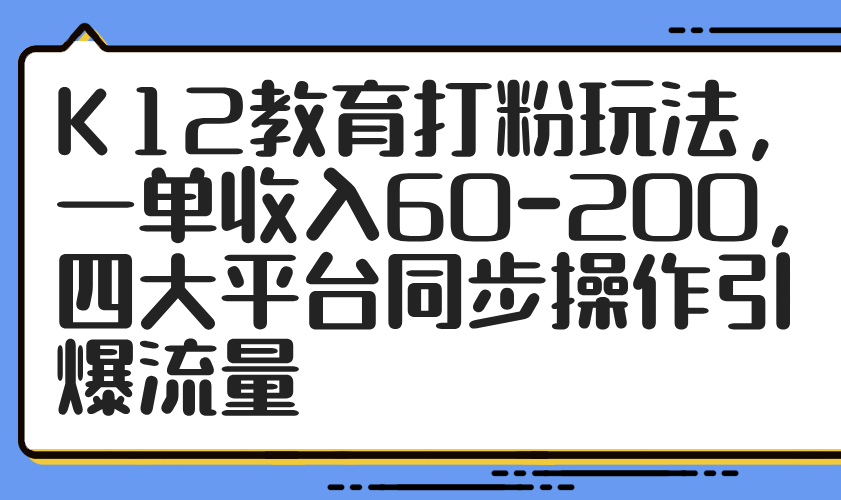 K12教育打粉玩法，一单收入60-200，四大平台同步操作引爆流量-百货大全