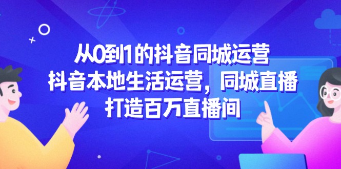 从0到1的抖音同城运营，抖音本地生活运营，同城直播，打造百万直播间-百货大全