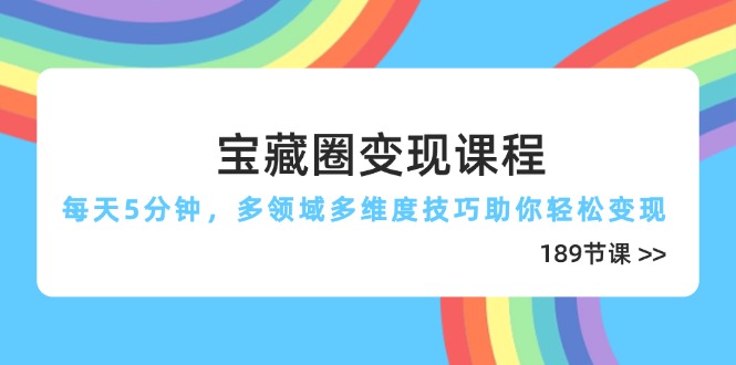 宝藏圈变现课程，每天5分钟，多领域多维度技巧助你轻松变现(189节-百货大全