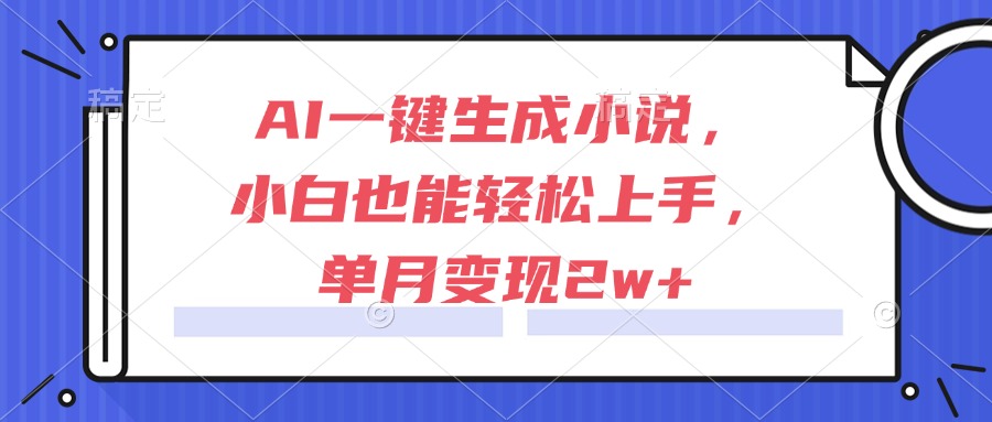 AI一键生成小说，小白也能轻松上手，单月变现2w+-百货大全