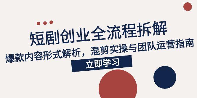 2025短剧创业全流程拆解，爆款内容形式解析，混剪实操与团队运营指南-百货大全