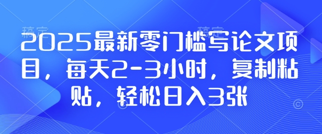 2025最新零门槛写论文项目，每天2-3小时，复制粘贴，轻松日入3张，附详细资料教程【揭秘】-百货大全