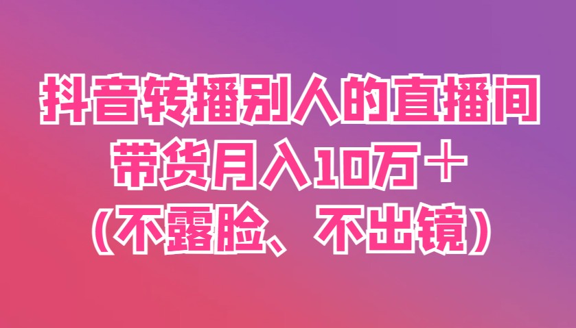 抖音转播别人的直播间带货月入10万＋(不露脸、不出镜)-百货大全