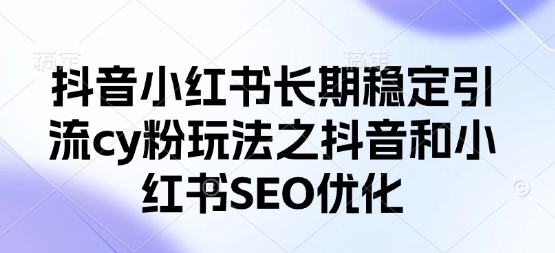 抖音小红书长期稳定引流cy粉玩法之抖音和小红书SEO优化-百货大全