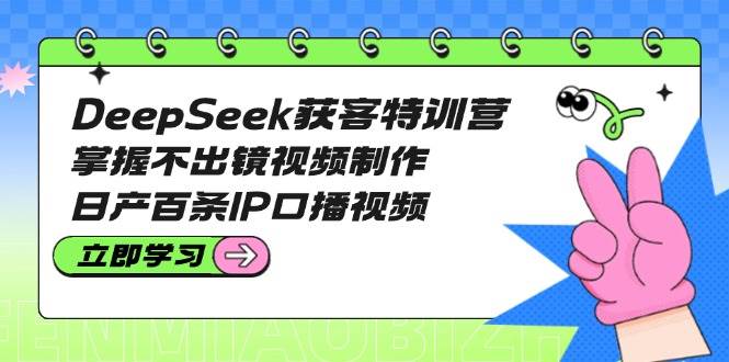 DeepSeek获客特训营：掌握不出镜视频制作，日产百条IP口播视频-百货大全