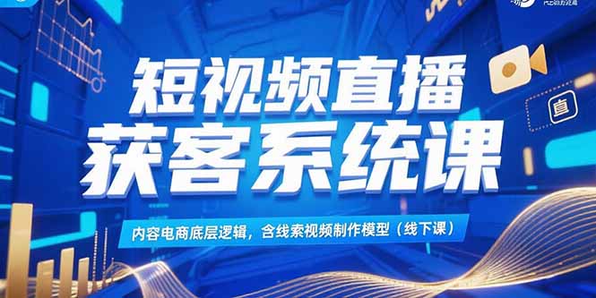 短视频直播获客系统课，内容电商底层逻辑，含线索视频制作模型(线下课-百货大全