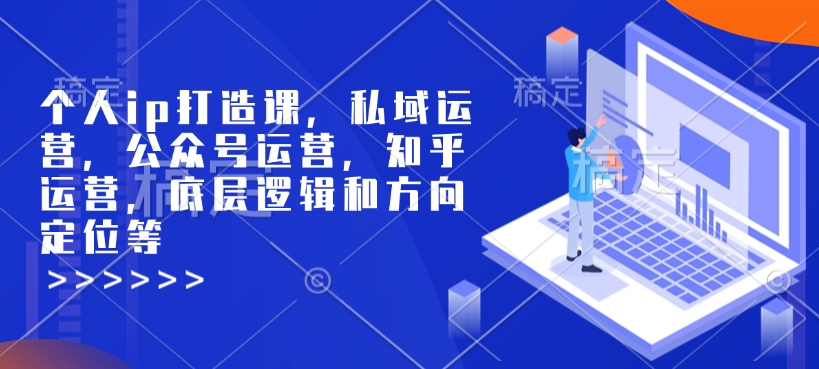 个人ip打造课，私域运营，公众号运营，知乎运营，底层逻辑和方向定位等-百货大全