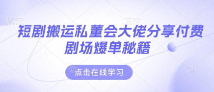 短剧搬运私董会大佬分享付费剧场爆单秘籍-百货大全
