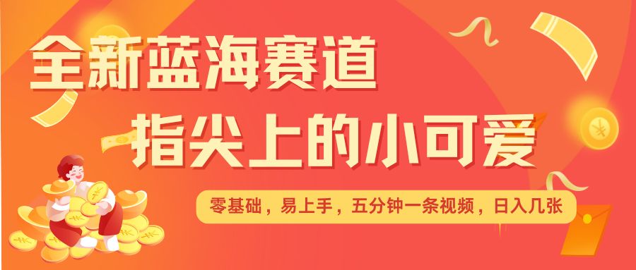 最新蓝海赛道，指尖上的小可爱，几分钟一条治愈系视频，日入几张，矩阵操作收益翻倍-百货大全