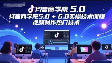抖音商学院5.0+6.0实操技术课程，视频制作热门技术-百货大全