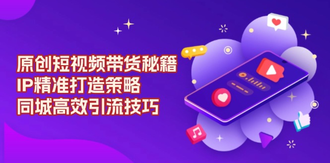 原创 短视频带货秘籍，IP精准打造策略，同城高效引流技巧-百货大全